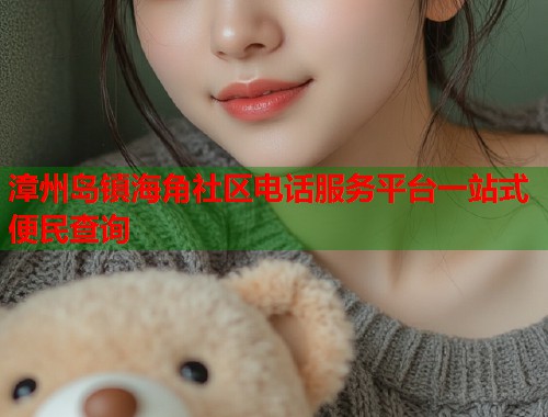 漳州岛镇海角社区电话服务平台一站式便民查询  第1张