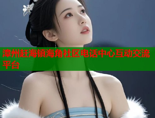漳州赶海镇海角社区电话中心互动交流平台  第2张