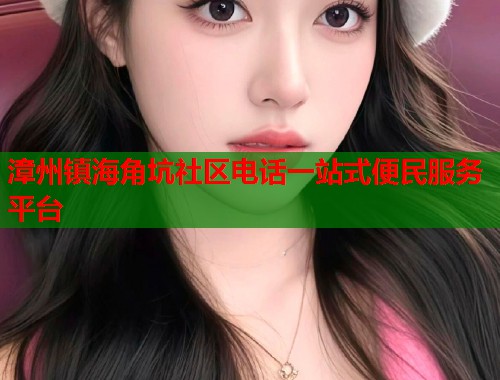 漳州镇海角坑社区电话一站式便民服务平台  第1张