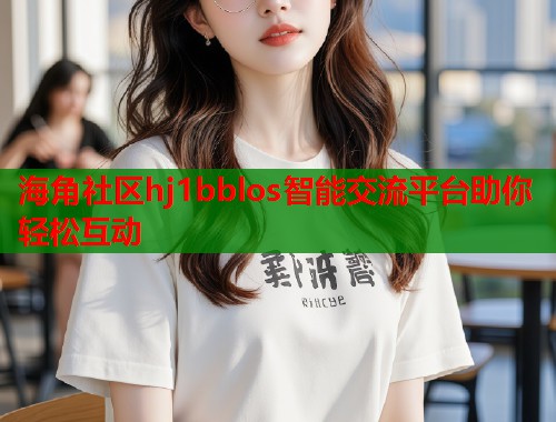 海角社区hj1bblos智能交流平台助你轻松互动  第1张