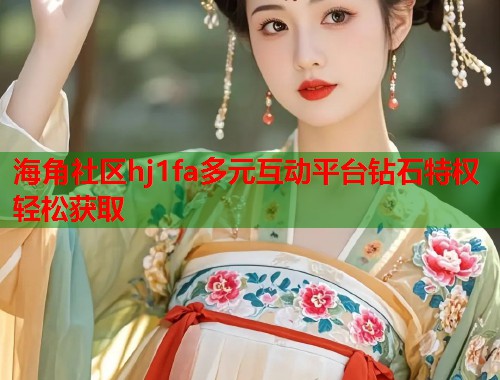 海角社区hj1fa多元互动平台钻石特权轻松获取  第1张