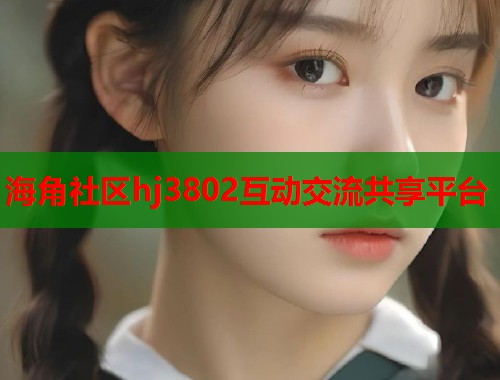 海角社区hj3802互动交流共享平台  第1张