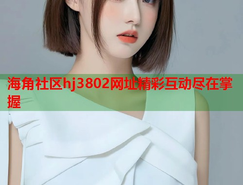海角社区hj3802网址精彩互动尽在掌握  第1张
