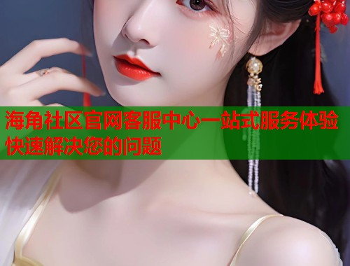 海角社区官网客服中心一站式服务体验快速解决您的问题  第1张
