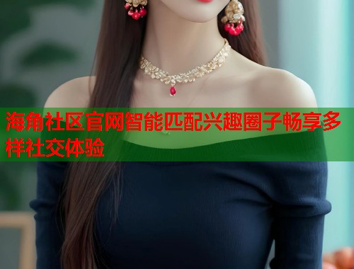 海角社区官网智能匹配兴趣圈子畅享多样社交体验  第1张