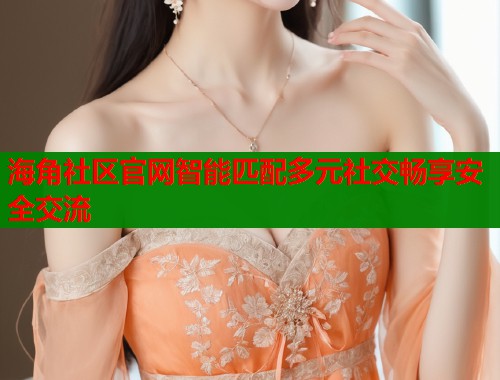 海角社区官网智能匹配多元社交畅享安全交流  第1张