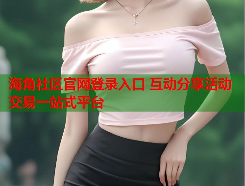 海角社区官网登录入口 互动分享活动交易一站式平台  第1张