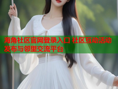 海角社区官网登录入口 社区互动活动发布与邻里交流平台  第1张