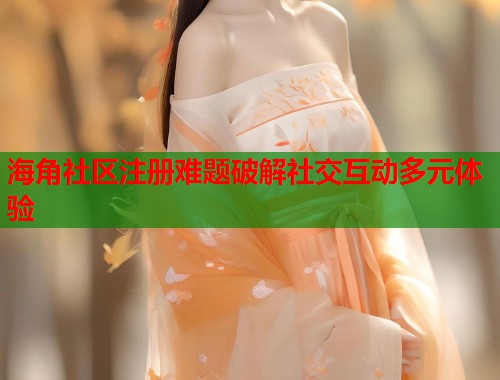 海角社区注册难题破解社交互动多元体验  第1张