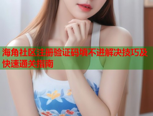 海角社区注册验证码填不进解决技巧及快速通关指南  第1张