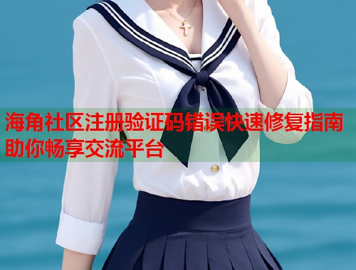 海角社区注册验证码错误快速修复指南助你畅享交流平台  第1张