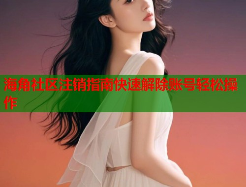 海角社区注销指南快速解除账号轻松操作  第1张