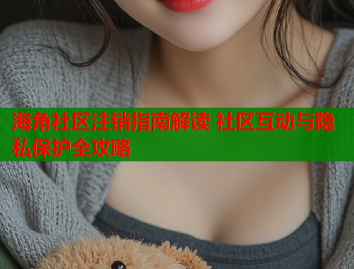 海角社区注销指南解读 社区互动与隐私保护全攻略  第1张