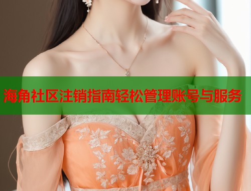 海角社区注销指南轻松管理账号与服务  第1张