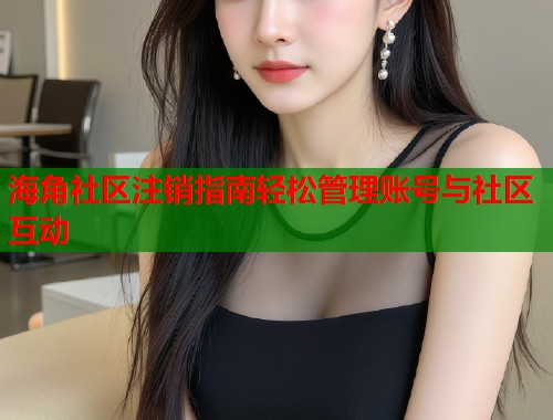 海角社区注销指南轻松管理账号与社区互动  第2张