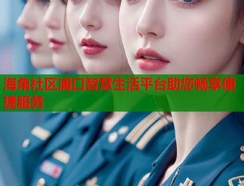 海角社区浦口智慧生活平台助您畅享便捷服务  第1张