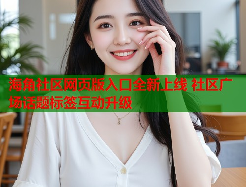 海角社区网页版入口全新上线 社区广场话题标签互动升级  第2张