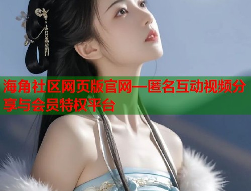 海角社区网页版官网—匿名互动视频分享与会员特权平台  第1张