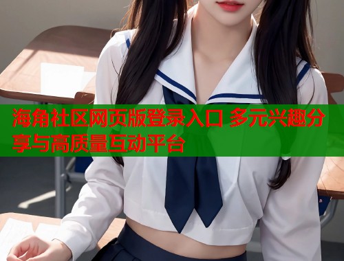 海角社区网页版登录入口 多元兴趣分享与高质量互动平台  第1张