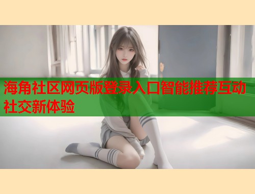 海角社区网页版登录入口智能推荐互动社交新体验  第2张