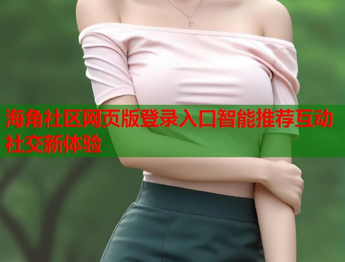 海角社区网页版登录入口智能推荐互动社交新体验  第1张