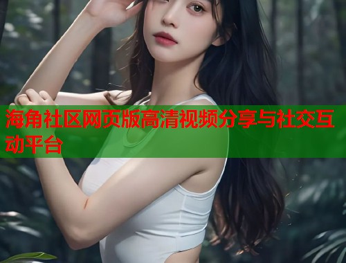 海角社区网页版高清视频分享与社交互动平台  第2张