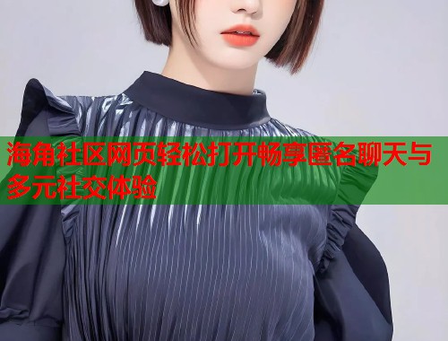 海角社区网页轻松打开畅享匿名聊天与多元社交体验  第1张