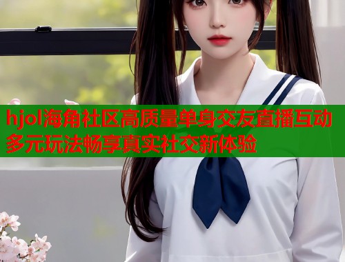 hjol海角社区高质量单身交友直播互动多元玩法畅享真实社交新体验  第1张