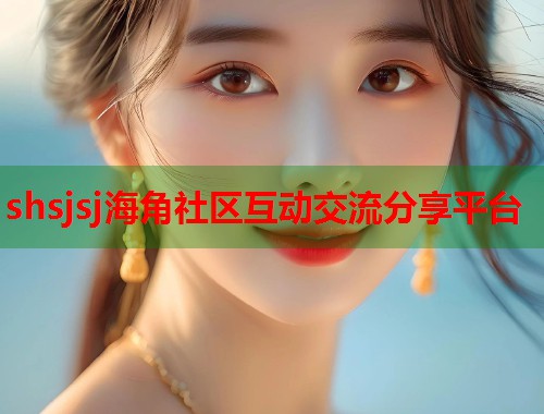 shsjsj海角社区互动交流分享平台  第1张