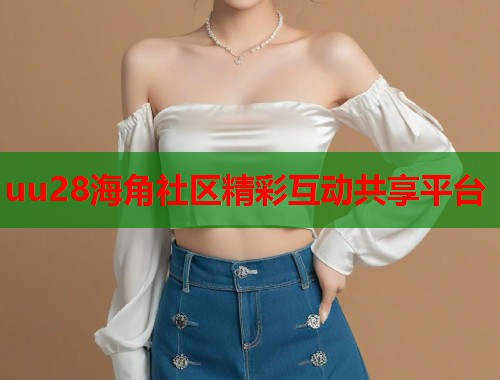 uu28海角社区精彩互动共享平台  第2张
