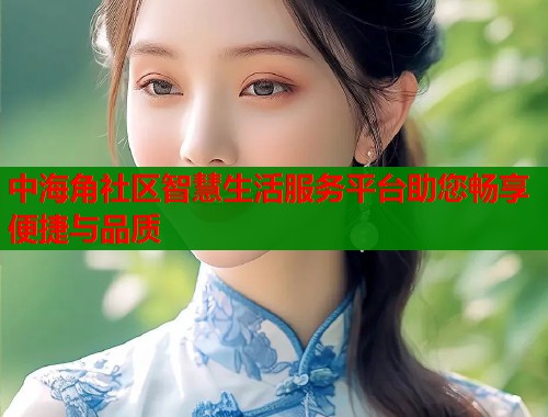 中海角社区智慧生活服务平台助您畅享便捷与品质  第2张