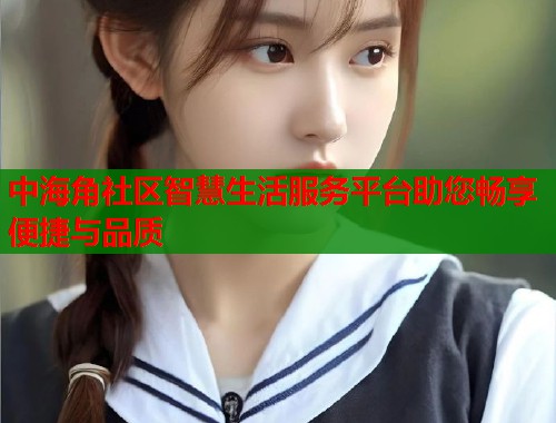 中海角社区智慧生活服务平台助您畅享便捷与品质  第1张