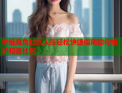 举报海角社区人员轻松快捷指南助你维护和谐社区  第1张