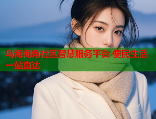 乌海海角社区智慧服务平台 便民生活一站直达  第1张