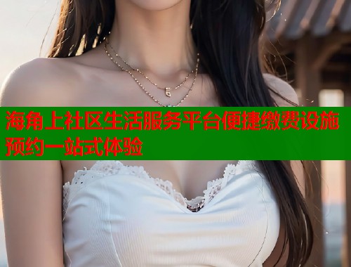 海角上社区生活服务平台便捷缴费设施预约一站式体验  第1张
