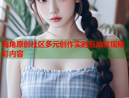 海角原创社区多元创作实时互动发现精彩内容  第1张