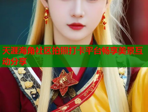 天涯海角社区拍照打卡平台畅享美景互动分享  第2张