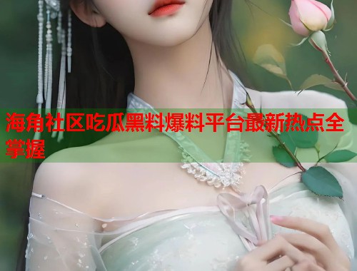 海角社区吃瓜黑料爆料平台最新热点全掌握  第1张