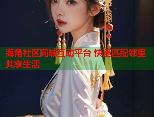 海角社区同城互动平台 快速匹配邻里共享生活  第2张