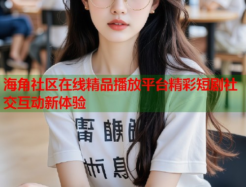 海角社区在线精品播放平台精彩短剧社交互动新体验  第1张