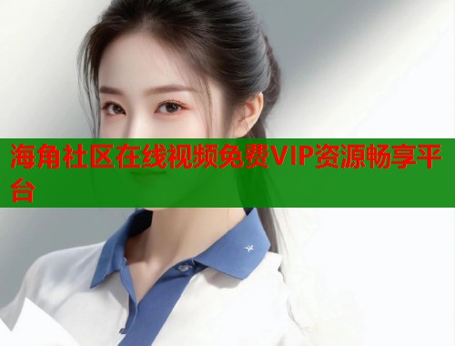 海角社区在线视频免费VIP资源畅享平台  第1张