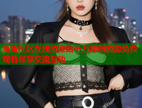 海角社区在线资源站千万原创资源免费观看尽享交流互动  第1张