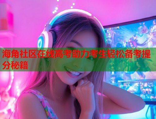 海角社区在线高考助力考生轻松备考提分秘籍  第1张