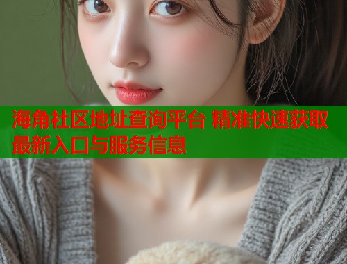 海角社区地址查询平台 精准快速获取最新入口与服务信息  第2张