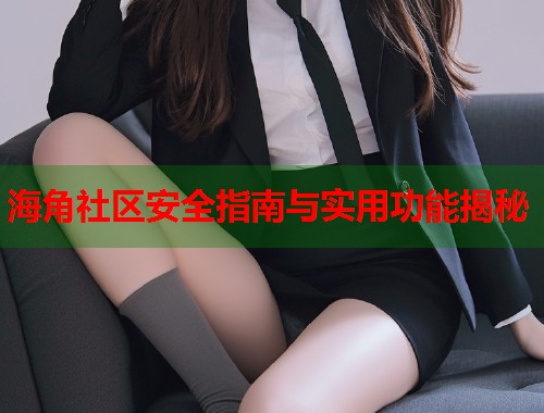 海角社区安全指南与实用功能揭秘  第1张