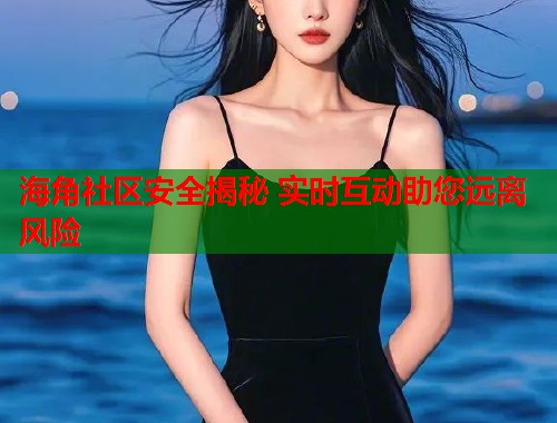 海角社区安全揭秘 实时互动助您远离风险  第1张