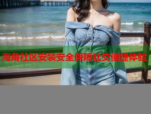 海角社区安装安全保障社交便捷体验  第1张