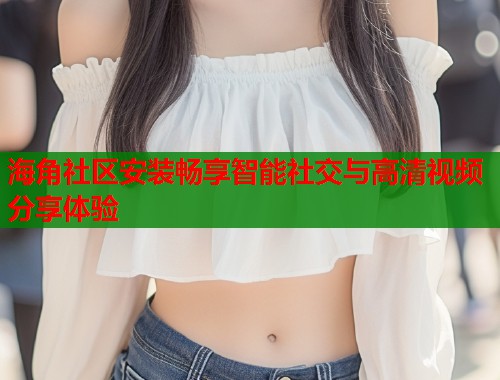 海角社区安装畅享智能社交与高清视频分享体验  第1张
