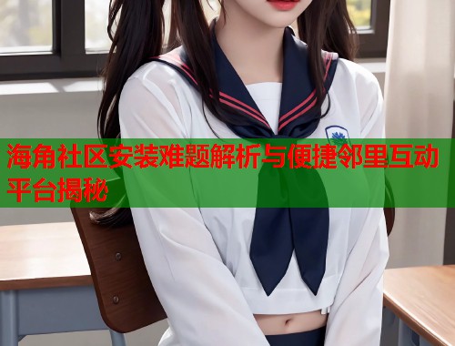 海角社区安装难题解析与便捷邻里互动平台揭秘  第1张