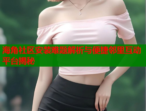 海角社区安装难题解析与便捷邻里互动平台揭秘  第2张